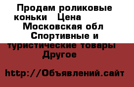 Продам роликовые коньки › Цена ­ 4 500 - Московская обл. Спортивные и туристические товары » Другое   